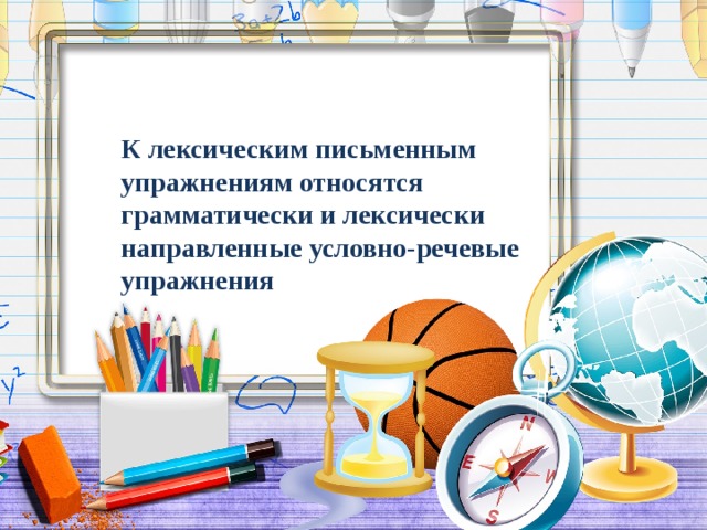 К лексическим письменным упражнениям относятся грамматически и лексически направленные условно-речевые упражнения