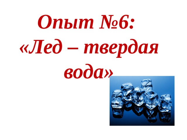 Опыт №6:  «Лед – твердая вода»