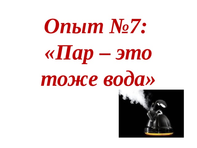 Опыт №7:  «Пар – это тоже вода»