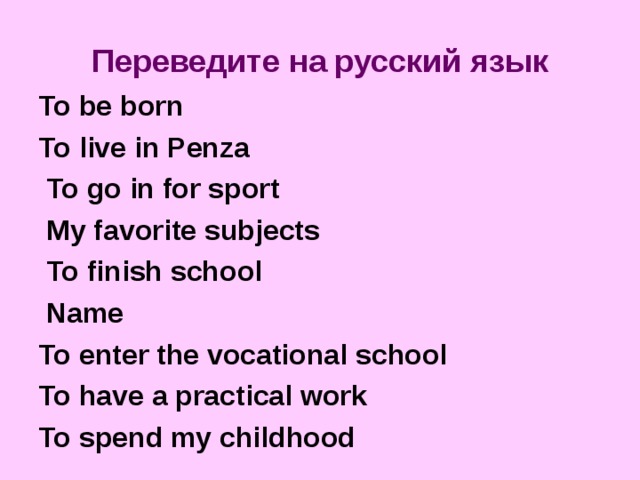 Переведите на русский язык To be born To live in Penza  To go in for sport  My favorite subjects  To finish school  Name To enter the vocational school To have a practical work To spend my childhood