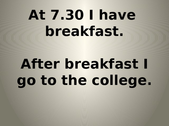 At 7.30 I have breakfast.   After breakfast I go to the college.