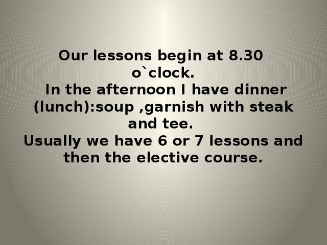 Our lessons begin at 8.30  o`clock.  In the afternoon I have dinner (lunch):soup ,garnish with steak and tee.  Usually we have 6 or 7 lessons and then the elective course.