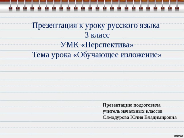 Презентация к уроку русского языка 3 класс УМК «Перспектива» Тема урока «Обучающее изложение» Презентацию подготовила учитель начальных классов Самодурова Юлия Владимировна