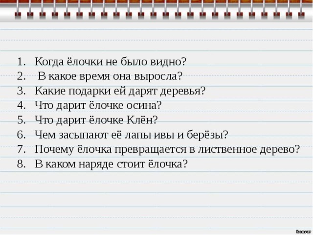 Когда ёлочки не было видно?  В какое время она выросла? Какие подарки ей дарят деревья? Что дарит ёлочке осина? Что дарит ёлочке Клён? Чем засыпают её лапы ивы и берёзы? Почему ёлочка превращается в лиственное дерево? В каком наряде стоит ёлочка?