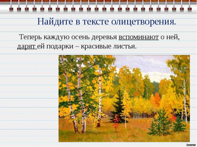 Найдите в тексте олицетворения.  Теперь каждую осень деревья вспоминают о ней,  дарят ей подарки – красивые листья.