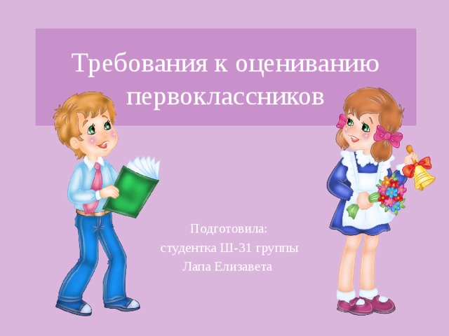 Требования к оцениванию первоклассников Подготовила: студентка Ш-31 группы Лапа Елизавета