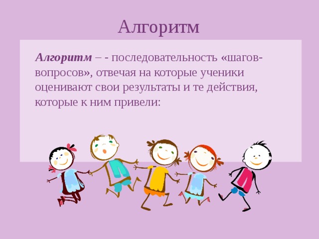 Алгоритм Алгоритм – - последовательность «шагов-вопросов», отвечая на которые ученики оценивают свои результаты и те действия, которые к ним привели: