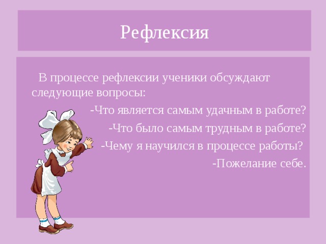 Рефлексия В процессе рефлексии ученики обсуждают следующие вопросы: -Что является самым удачным в работе? -Что было самым трудным в работе? -Чему я научился в процессе работы? -Пожелание себе.