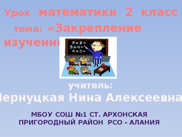 Урок математики 2 класс  тема:  «Закрепление изученного» учитель: Чернуцкая Нина Алексеевна МБОУ  СОШ №1 ст. Архонская Пригородный район РСО - Алания