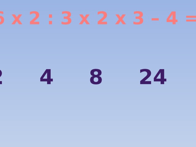 6 х 2 : 3 х 2 х 3 – 4 = 12 4 8 24 20