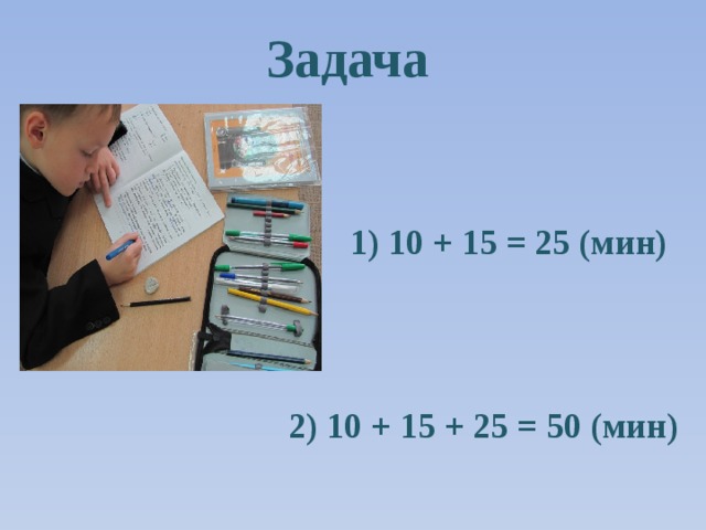 Задача 1) 10 + 15 = 25 (мин)  2) 10 + 15 + 25 = 50 (мин)