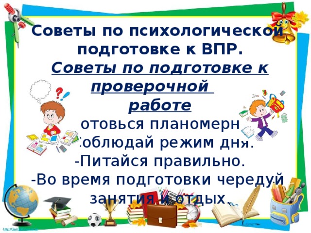 Советы по психологической подготовке к  ВПР. Советы по подготовке к проверочной работе -Готовься планомерно. -Соблюдай режим дня. -Питайся правильно. -Во время подготовки чередуй занятия и отдых.