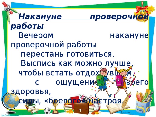 Накануне проверочной работы Вечером накануне проверочной работы  перестань готовиться.  Выспись как можно лучше, чтобы встать отдохнувшим,  с ощущением своего здоровья, силы, «боевого» настроя.