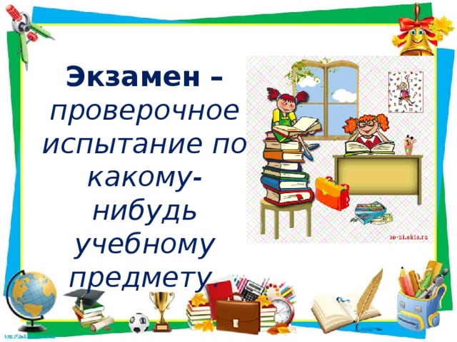 Экзамен – проверочное испытание по какому-нибудь учебному предмету.