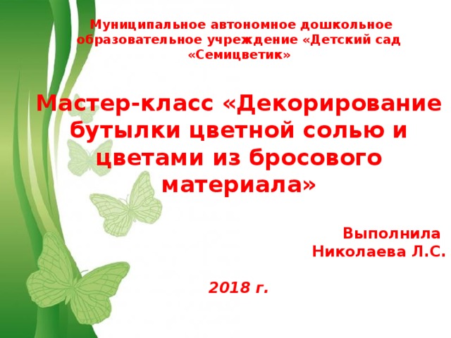 Муниципальное автономное дошкольное образовательное учреждение «Детский сад «Семицветик»  Мастер-класс «Декорирование бутылки цветной солью и цветами из бросового материала»  Выполнила Николаева Л.С.  2018 г. Free Powerpoint Templates