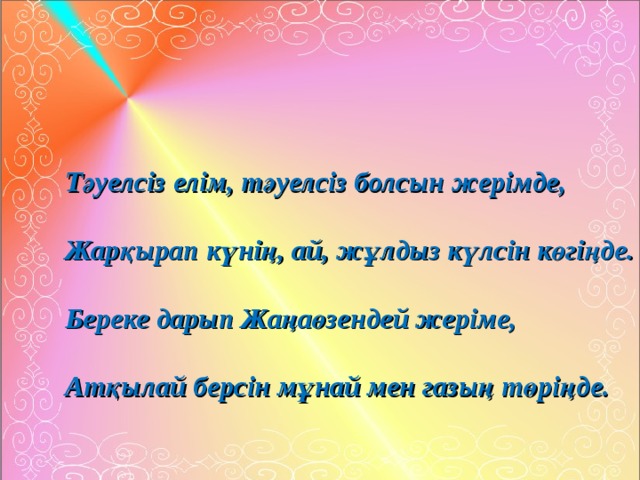 Т әуелсіз елім, тәуелсіз болсын жерімде,  Жарқырап күнің, ай, жұлдыз күлсін көгіңде.  Береке дарып Жаңаөзендей жеріме,  Атқылай берсін мұнай мен газың төріңде.