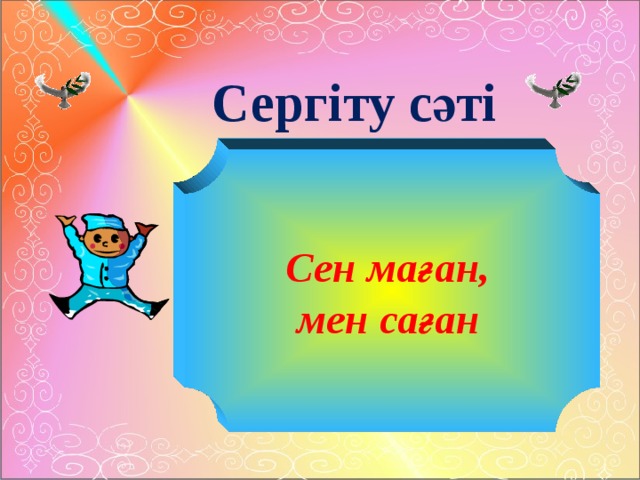 Сергіту сәті  Сен маған,  мен саған