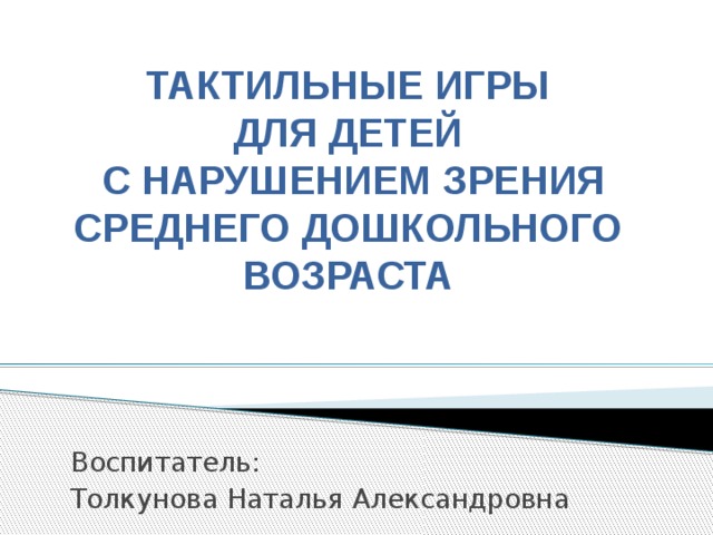 ТАКТИЛЬНЫЕ ИГРЫ ДЛЯ ДЕТЕЙ  С НАРУШЕНИЕМ ЗРЕНИЯ СРЕДНЕГО ДОШКОЛЬНОГО ВОЗРАСТА Воспитатель: Толкунова Наталья Александровна