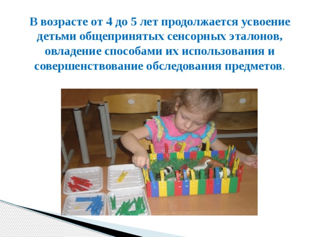 В возрасте от 4 до 5 лет продолжается усвоение детьми общепринятых сенсорных эталонов, овладение способами их использования и совершенствование обследования предметов .