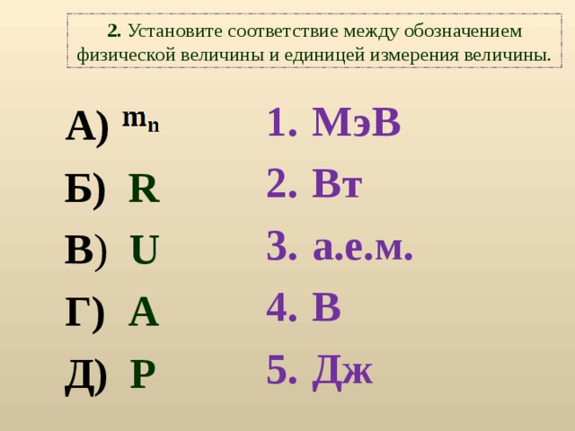 2. Установите соответствие между обозначением физической величины и единицей измерения величины. МэВ Вт а.е.м. В Дж     А)  Б)   R В ) U Г) A Д)  P