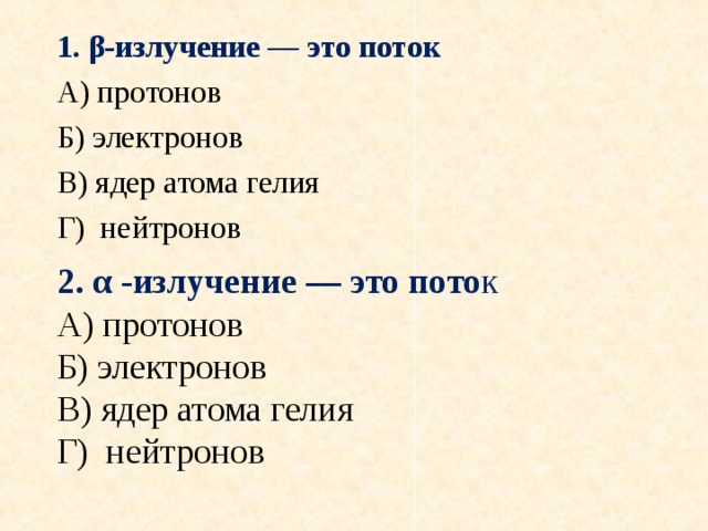 1. β-излучение — это поток А) протонов Б) электронов В) ядер атома гелия Г) нейтронов 2. α -излучение — это пото к А) протонов Б) электронов В) ядер атома гелия Г) нейтронов