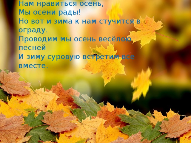 Нам нравиться осень, Мы осени рады! Но вот и зима к нам стучится в ограду. Проводим мы осень весёлою песней И зиму суровую встретим все вместе.