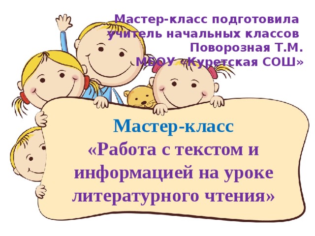 Мастер-класс подготовила учитель начальных классов Поворозная Т.М.  МБОУ «Куретская СОШ» Мастер-класс  «Работа с текстом и информацией на уроке литературного чтения»