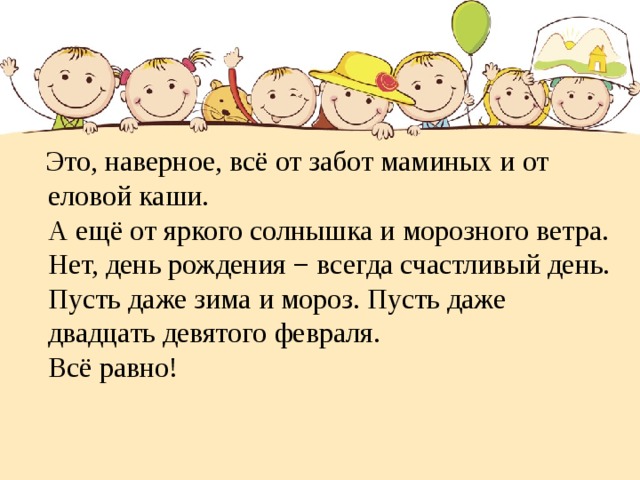 Это, наверное, всё от забот маминых и от еловой каши.  А ещё от яркого солнышка и морозного ветра.  Нет, день рождения − всегда счастливый день.  Пусть даже зима и мороз. Пусть даже двадцать девятого февраля.  Всё равно!