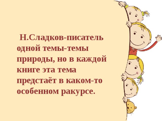 Н.Сладков-писатель одной темы-темы природы, но в каждой книге эта тема предстаёт в каком-то особенном ракурсе.