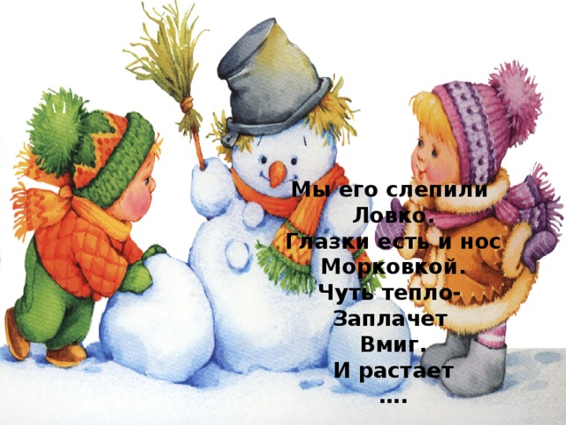 Мы его слепили Ловко. Глазки есть и нос Морковкой. Чуть тепло- Заплачет Вмиг. И растает … .