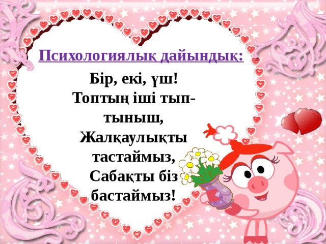 Психологиялық дайындық: Бір, екі, үш! Топтың іші тып-тыныш, Жалқаулықты тастаймыз, Сабақты біз бастаймыз!