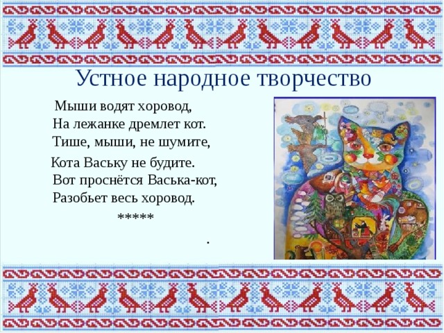 Устное народное творчество  Мыши водят хоровод,  На лежанке дремлет кот.  Тише, мыши, не шумите,  Кота Ваську не будите.  Вот проснётся Васька-кот,  Разобьет весь хоровод.  ***** .