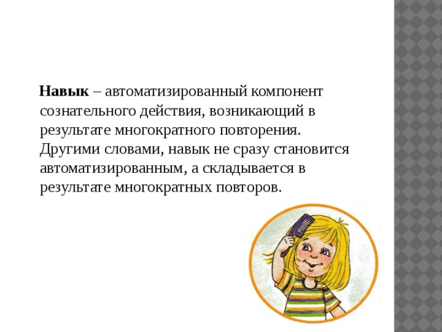 Навык – автоматизированный компонент сознательного действия, возникающий в результате многократного повторения. Другими словами, навык не сразу становится автоматизированным, а складывается в результате многократных повторов.