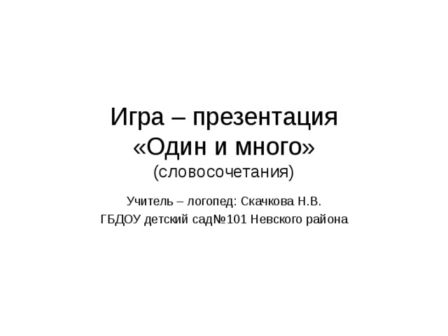 Игра – презентация  «Один и много»  (словосочетания) Учитель – логопед: Скачкова Н.В. ГБДОУ детский сад№101 Невского района