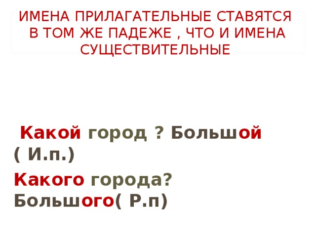 ИМЕНА ПРИЛАГАТЕЛЬНЫЕ СТАВЯТСЯ В ТОМ ЖЕ ПАДЕЖЕ , ЧТО И ИМЕНА СУЩЕСТВИТЕЛЬНЫЕ  Какой  город ? Больш ой ( И.п.) Какого  города? Больш ого ( Р.п)