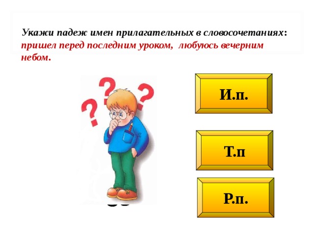 Укажи падеж имен прилагательных в словосо­четаниях : пришел перед последним уроком, любуюсь вечерним небом. И.п. Т.п Р.п.