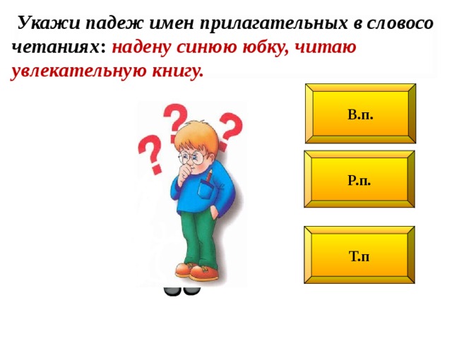 Укажи падеж имен прилагательных в словосо­четаниях :  надену синюю юбку, читаю увлекательную книгу. В.п. Р.п. Т.п
