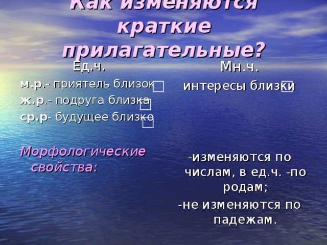 Как изменяются краткие прилагательные? Мн.ч. интересы близки -изменяются по числам, в ед.ч. -по родам; -не изменяются по падежам. Ед.ч. м.р .- приятель близок ж.р .- подруга близка ср.р - будущее близко Морфологические свойства: