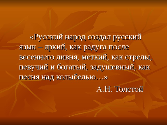 «Русский народ создал русский язык – яркий, как радуга после весеннего ливня, меткий, как стрелы, певучий и богатый, задушевный, как песня над колыбелью…»       А.Н. Толстой