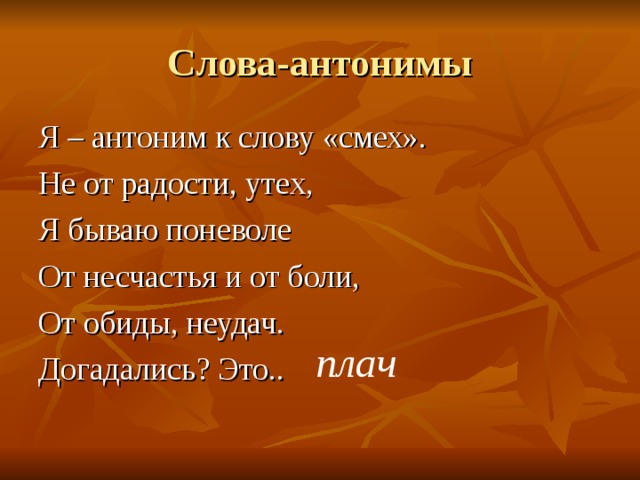 Слова-антонимы Я – антоним к слову «смех». Не от радости, утех, Я бываю поневоле От несчастья и от боли, От обиды, неудач. Догадались? Это.. плач