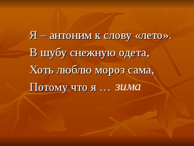 Я – антоним к слову «лето». В шубу снежную одета, Хоть люблю мороз сама, Потому что я … зима