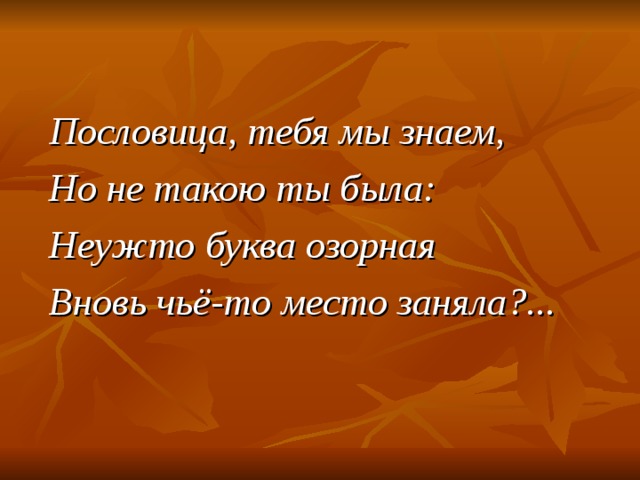 Пословица, тебя мы знаем, Но не такою ты была: Неужто буква озорная Вновь чьё-то место заняла?...