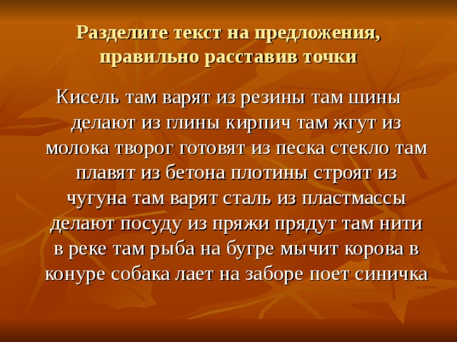 Разделите текст на предложения, правильно расставив точки Кисель там варят из резины там шины делают из глины кирпич там жгут из молока творог готовят из песка стекло там плавят из бетона плотины строят из чугуна там варят сталь из пластмассы делают посуду из пряжи прядут там нити в реке там рыба на бугре мычит корова в конуре собака лает на заборе поет синичка