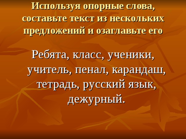 Используя опорные слова, составьте текст из нескольких предложений и озаглавьте его Ребята, класс, ученики, учитель, пенал, карандаш, тетрадь, русский язык, дежурный.