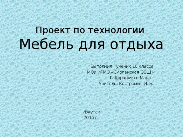 Проект по технологии  Мебель для отдыха Выполнил : ученик 10 класса  МОУ ИРМО «Смоленская СОШ» Габдрафиков Марат  Учитель: Костромин И. Б. Иркутск 2016 г.