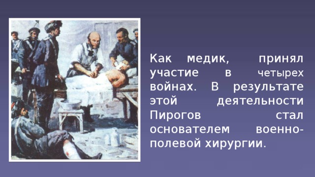 Как медик, принял участие в четырех войнах. В результате этой деятельности Пирогов стал основателем военно-полевой хирургии.