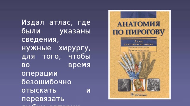 Издал атлас, где были указаны сведения, нужные хирургу, для того, чтобы во время операции безошибочно отыскать и перевязать любую артерию.