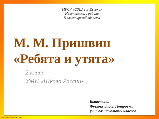 МКОУ «СОШ ст. Евсино» Искитимского района Новосибирской области М. М. Пришвин  «Ребята и утята» 2 класс УМК «Школа России» Выполнила: Фокина Лидия Петровна, учитель начальных классов .