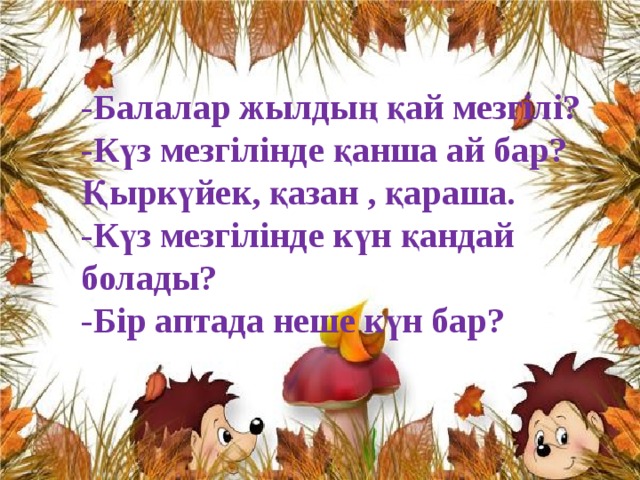 -Балалар жылдың қай мезгілі? -Күз мезгілінде қанша ай бар? Қыркүйек, қазан , қараша. -Күз мезгілінде күн қандай болады? -Бір аптада неше күн бар?