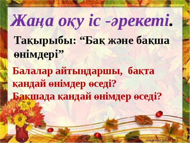 Қай мезгілі? Жаңа оқу іс -әрекеті . Тақырыбы: “Бақ және бақша өнімдері” Балалар айтыңдаршы, бақта қандай өнімдер өседі? Бақшада қандай өнімдер өседі?